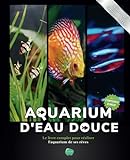 Aquarium d'eau douce: Le livre complet pour réaliser l'aquarium de ses rêves - Guide pas à pas pour débutant, amateur et chevronné - + de 80 fiches ... poissons, plantes et maladie incluses inclues